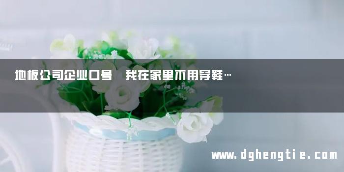 地板公司企业口号 我在家里不用穿鞋…